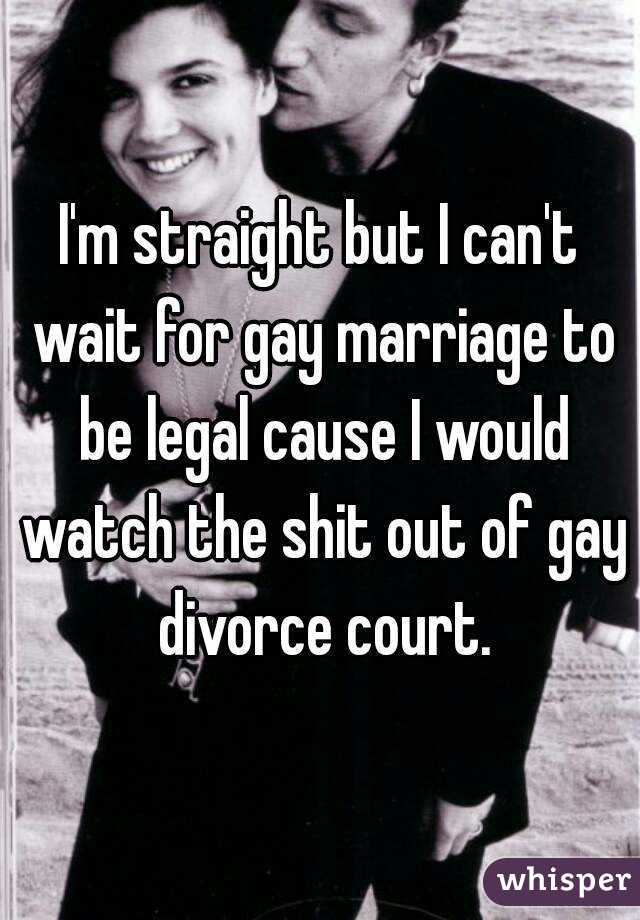 I'm straight but I can't wait for gay marriage to be legal cause I would watch the shit out of gay divorce court.