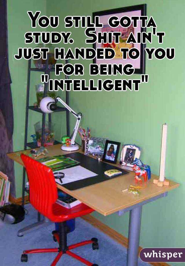 You still gotta study.  Shit ain't just handed to you for being "intelligent"