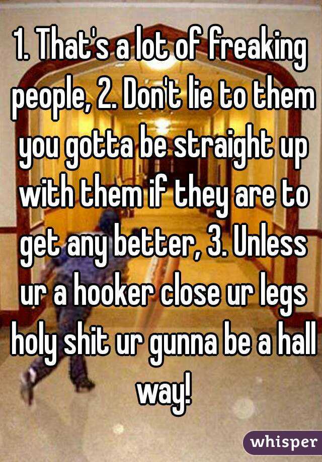 1. That's a lot of freaking people, 2. Don't lie to them you gotta be straight up with them if they are to get any better, 3. Unless ur a hooker close ur legs holy shit ur gunna be a hall way!
