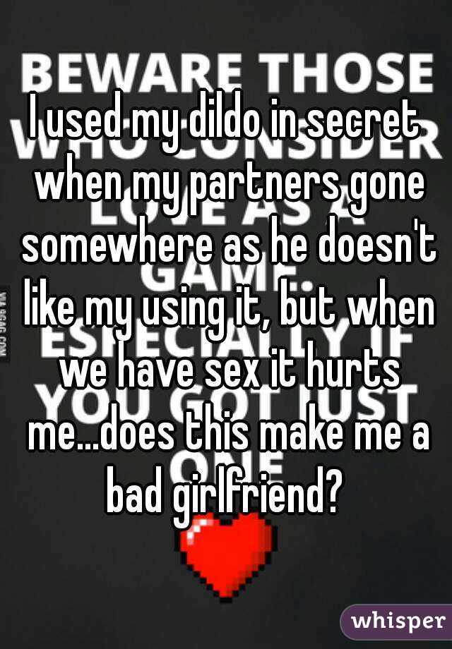 I used my dildo in secret when my partners gone somewhere as he doesn't like my using it, but when we have sex it hurts me...does this make me a bad girlfriend? 