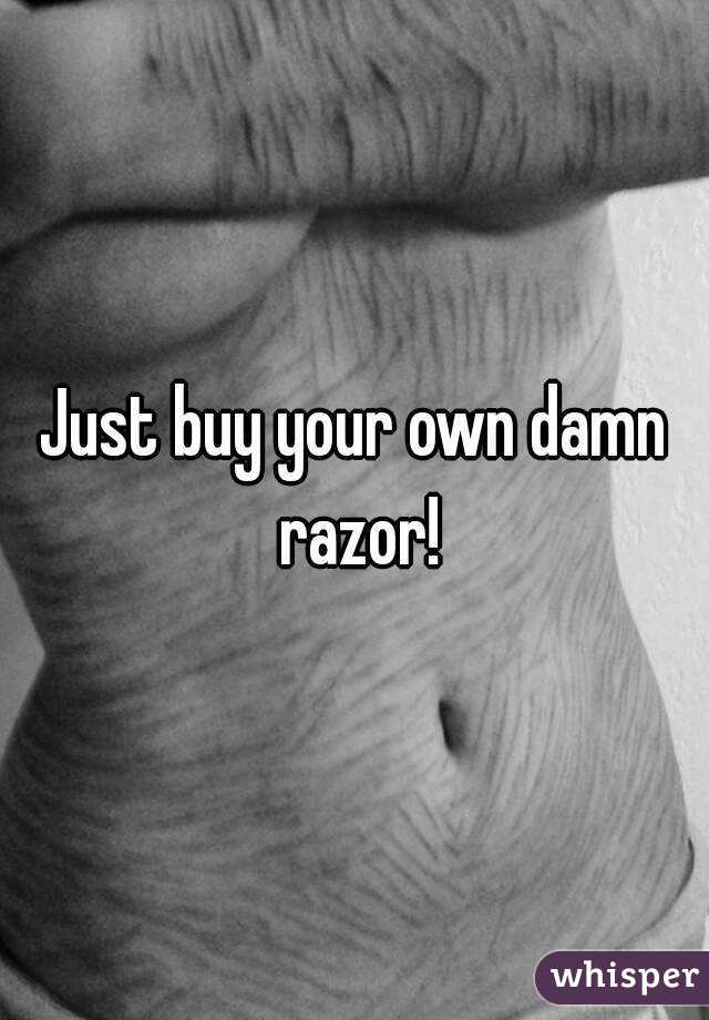 Just buy your own damn razor!