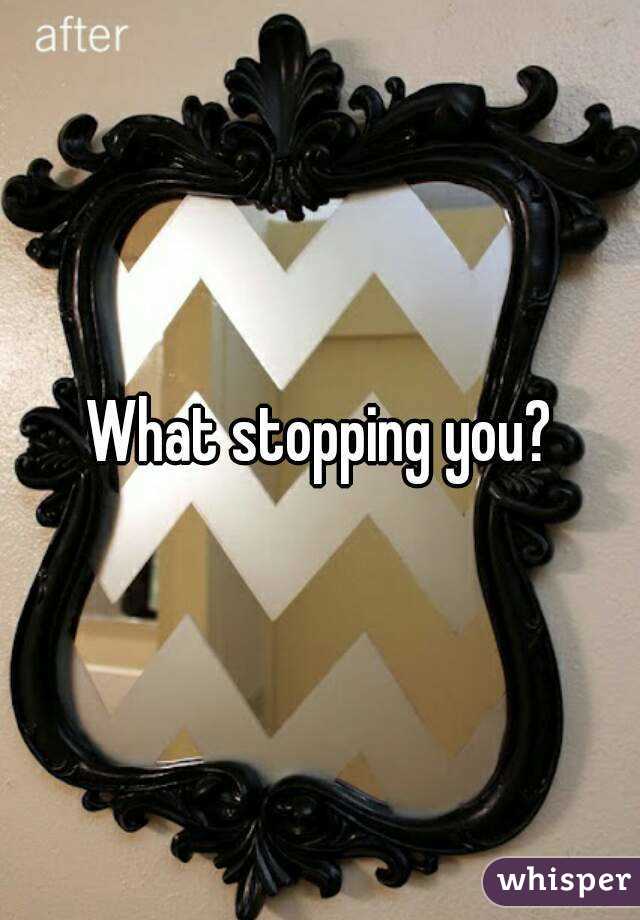 What stopping you?