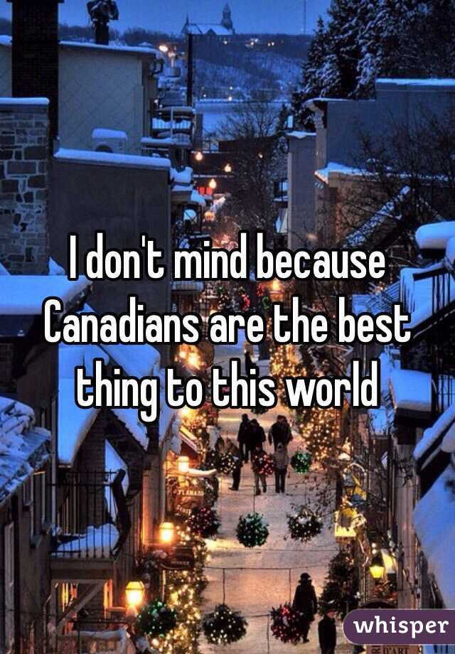 I don't mind because Canadians are the best thing to this world