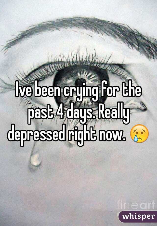 Ive been crying for the past 4 days. Really depressed right now. 😢