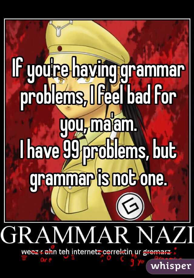 If you're having grammar problems, I feel bad for you, ma'am. 
I have 99 problems, but grammar is not one. 