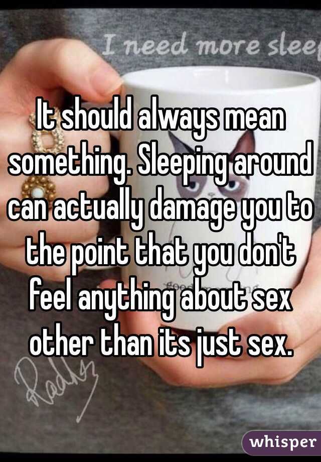 It should always mean something. Sleeping around can actually damage you to the point that you don't feel anything about sex other than its just sex.