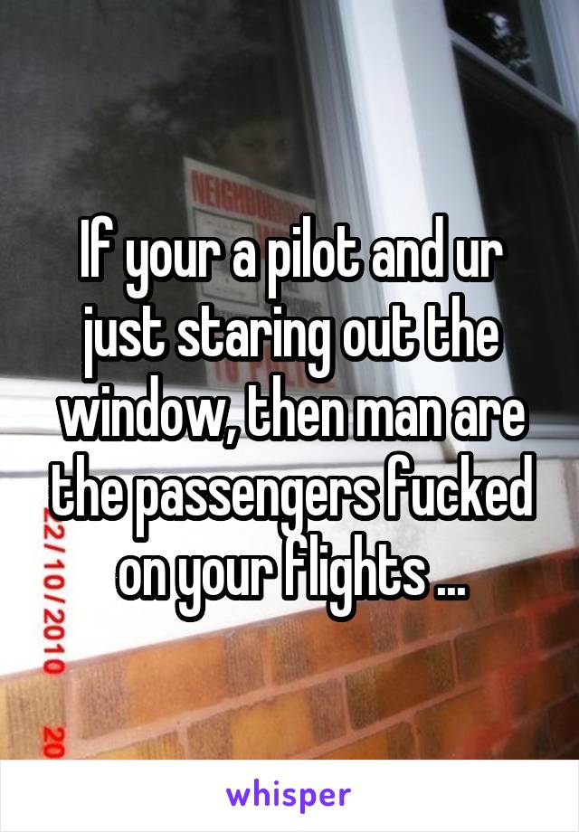 If your a pilot and ur just staring out the window, then man are the passengers fucked on your flights ...