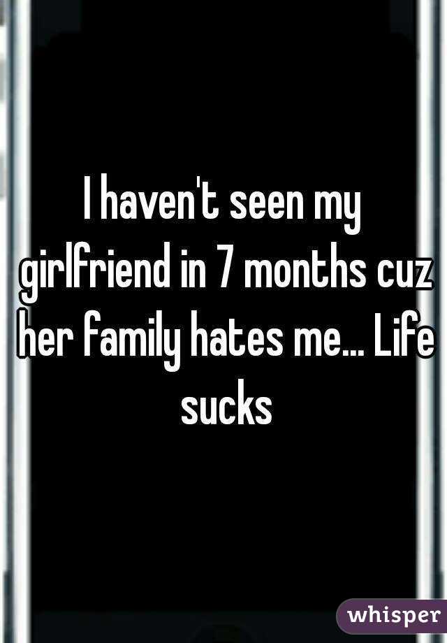 I haven't seen my girlfriend in 7 months cuz her family hates me... Life sucks