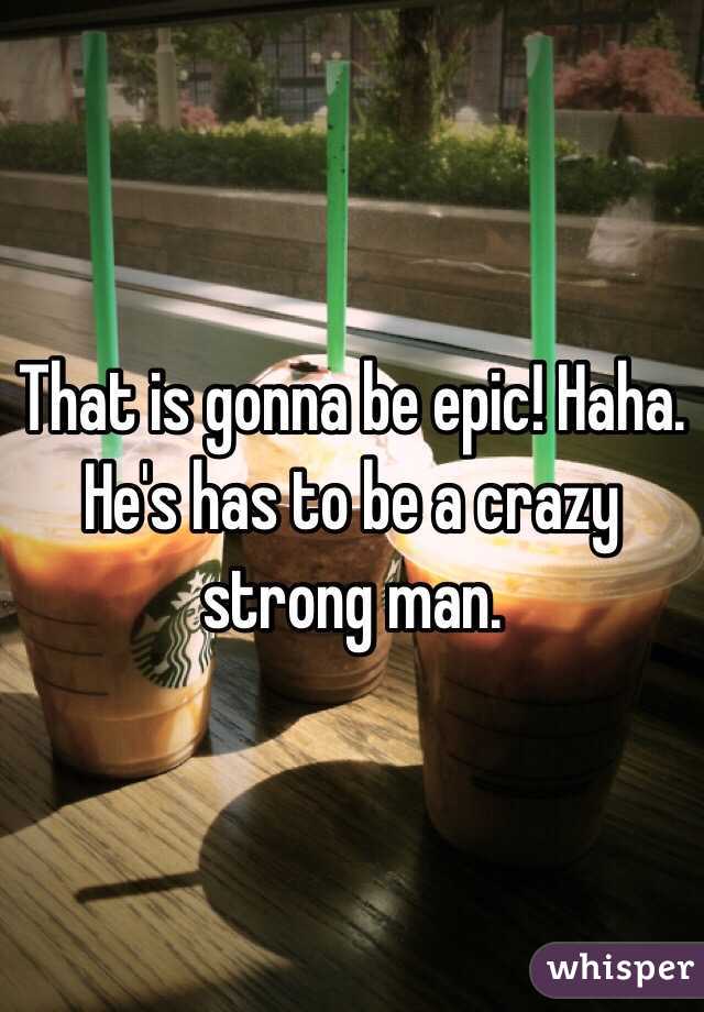 That is gonna be epic! Haha. He's has to be a crazy strong man. 