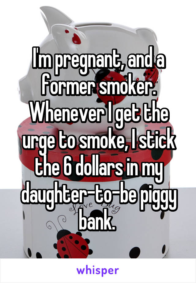 I'm pregnant, and a former smoker. Whenever I get the urge to smoke, I stick the 6 dollars in my daughter-to-be piggy bank. 