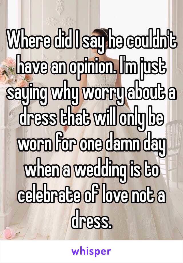 Where did I say he couldn't have an opinion. I'm just saying why worry about a dress that will only be worn for one damn day when a wedding is to celebrate of love not a dress.