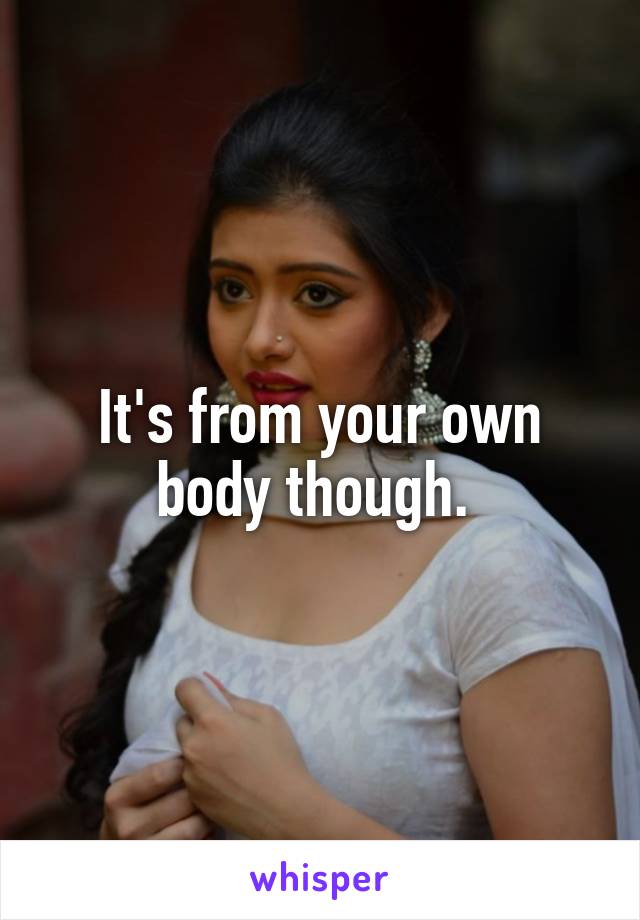 It's from your own body though. 