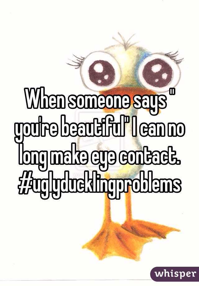 When someone says " you're beautiful" I can no long make eye contact. #uglyducklingproblems 
