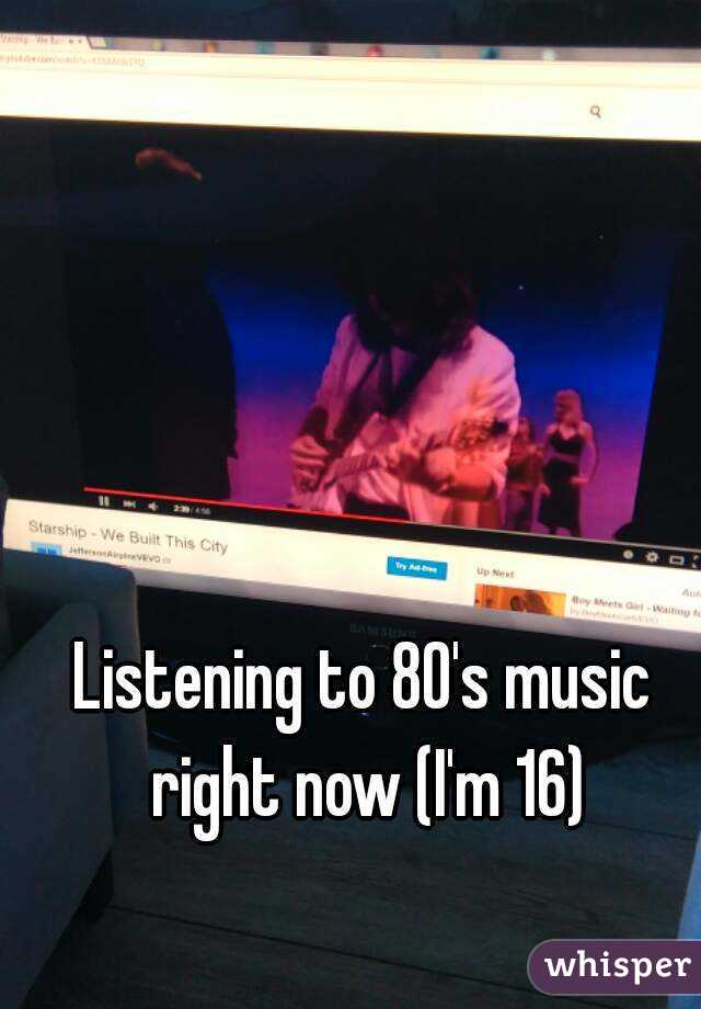 Listening to 80's music right now (I'm 16)
