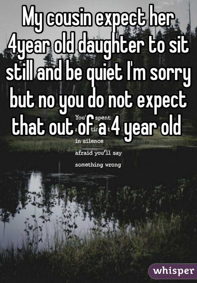 My cousin expect her 4year old daughter to sit still and be quiet I'm sorry but no you do not expect that out of a 4 year old 