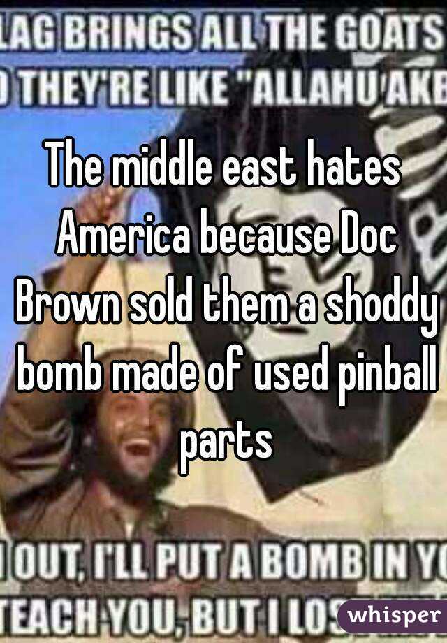 The middle east hates America because Doc Brown sold them a shoddy bomb made of used pinball parts