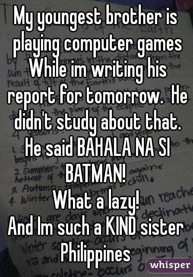 My youngest brother is playing computer games While im writing his report for tomorrow.  He didn't study about that. He said BAHALA NA SI BATMAN! 
What a lazy!
And Im such a KIND sister
Philippines
