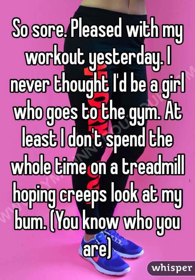 So sore. Pleased with my workout yesterday. I never thought I'd be a girl who goes to the gym. At least I don't spend the whole time on a treadmill hoping creeps look at my bum. (You know who you are)