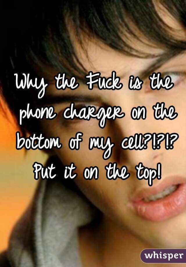 Why the Fuck is the phone charger on the bottom of my cell?!?!? Put it on the top!