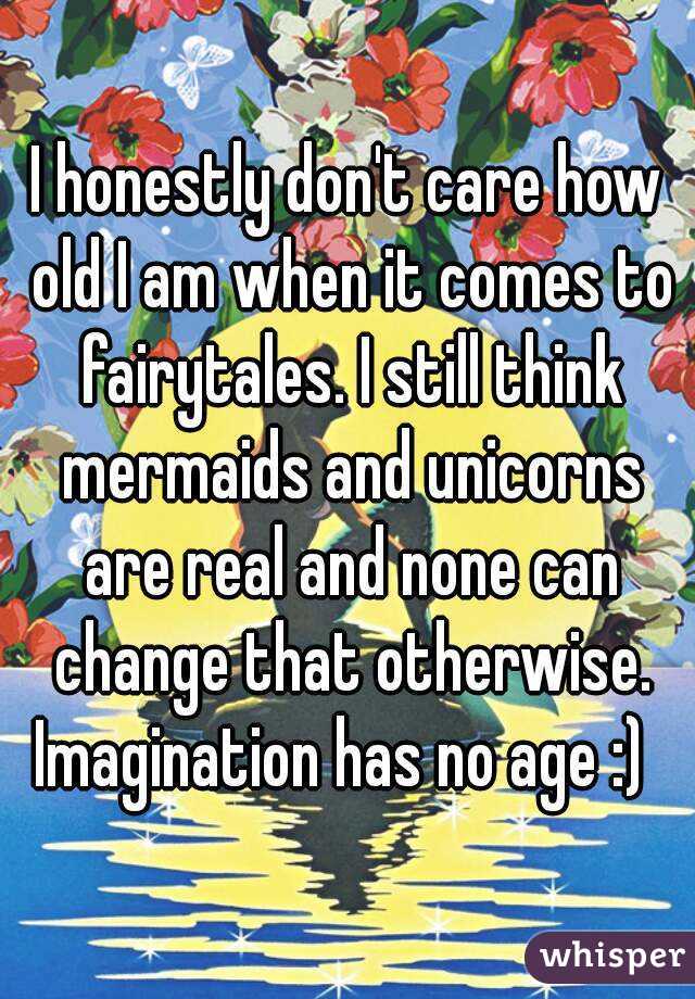 I honestly don't care how old I am when it comes to fairytales. I still think mermaids and unicorns are real and none can change that otherwise.
Imagination has no age :) 
