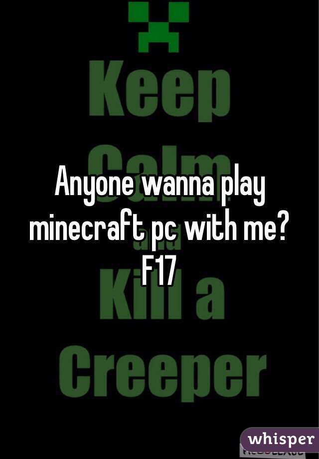 Anyone wanna play minecraft pc with me? 
F17