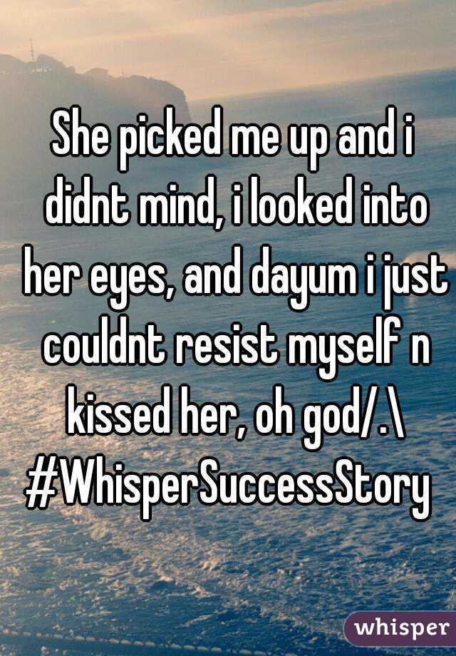 She picked me up and i didnt mind, i looked into her eyes, and dayum i just couldnt resist myself n kissed her, oh god/.\
#WhisperSuccessStory 