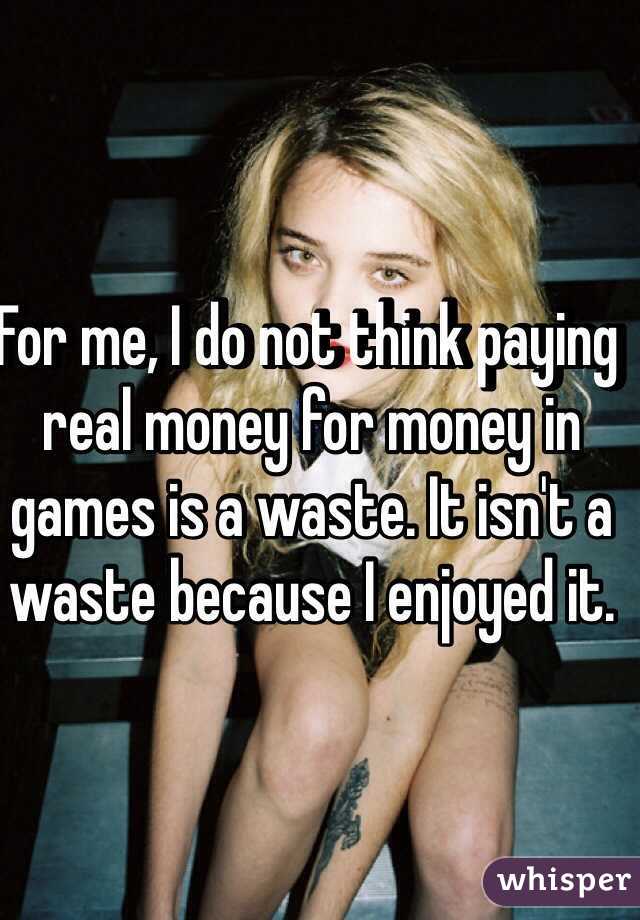For me, I do not think paying real money for money in games is a waste. It isn't a waste because I enjoyed it.