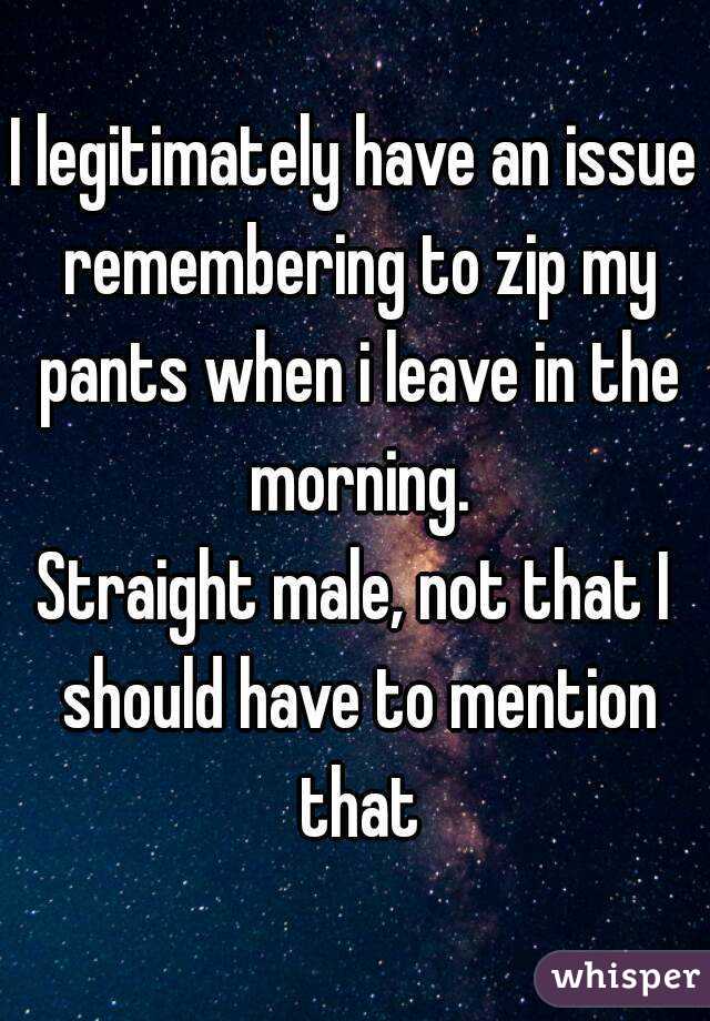 I legitimately have an issue remembering to zip my pants when i leave in the morning.
Straight male, not that I should have to mention that