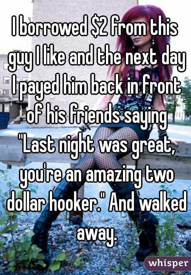 I borrowed $2 from this guy I like and the next day I payed him back in front of his friends saying "Last night was great, you're an amazing two dollar hooker." And walked away.