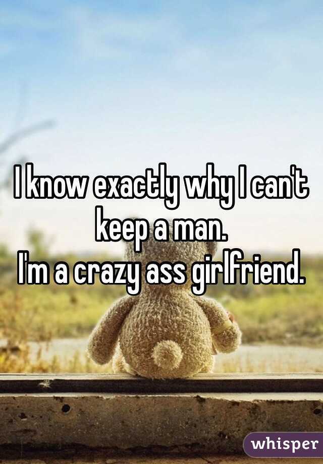 I know exactly why I can't keep a man. 
I'm a crazy ass girlfriend. 