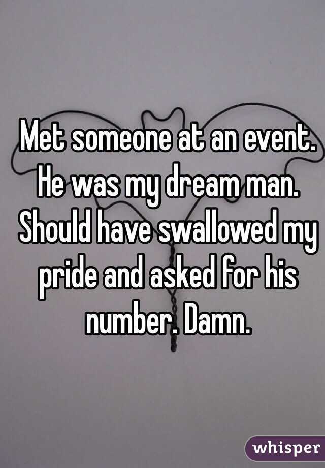 Met someone at an event. He was my dream man. Should have swallowed my pride and asked for his number. Damn. 