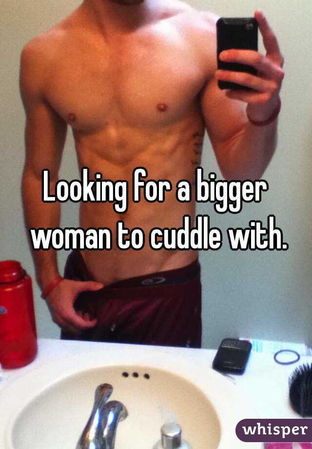 Looking for a bigger woman to cuddle with.