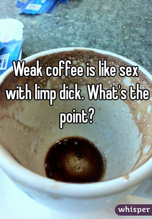 Weak coffee is like sex with limp dick. What's the point?