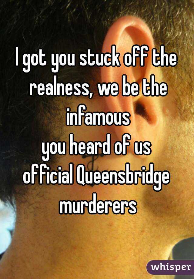 I got you stuck off the realness, we be the infamous
you heard of us
official Queensbridge murderers