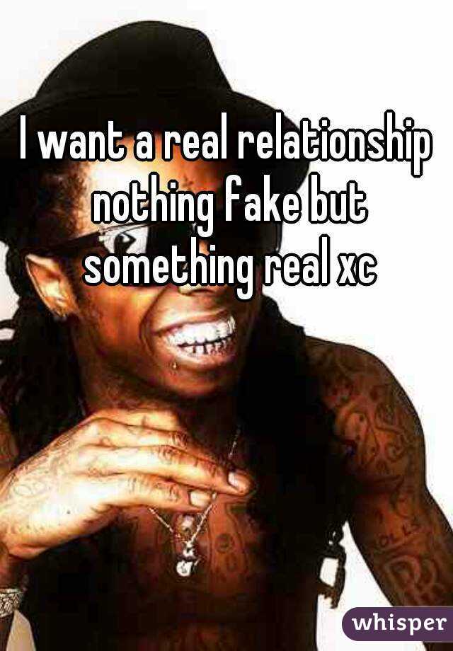 I want a real relationship nothing fake but something real xc