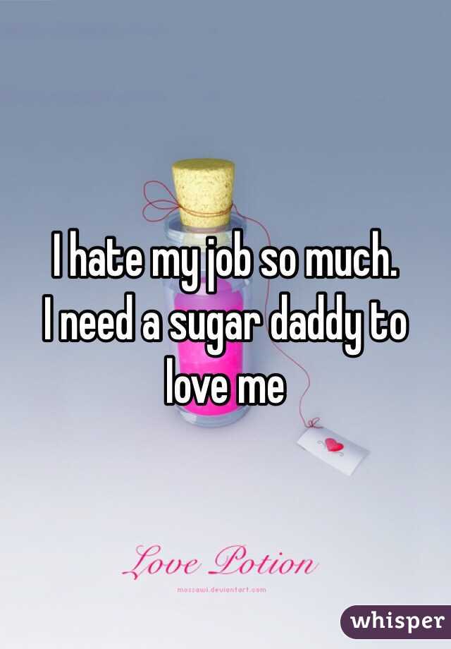 I hate my job so much. 
I need a sugar daddy to love me 