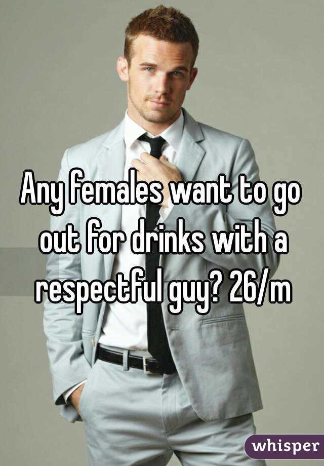 Any females want to go out for drinks with a respectful guy? 26/m