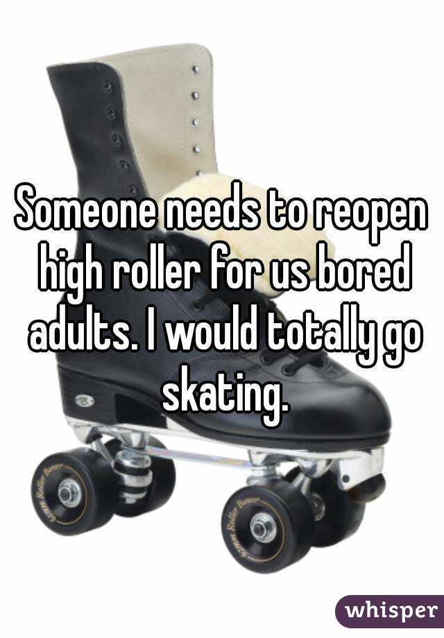 Someone needs to reopen high roller for us bored adults. I would totally go skating.