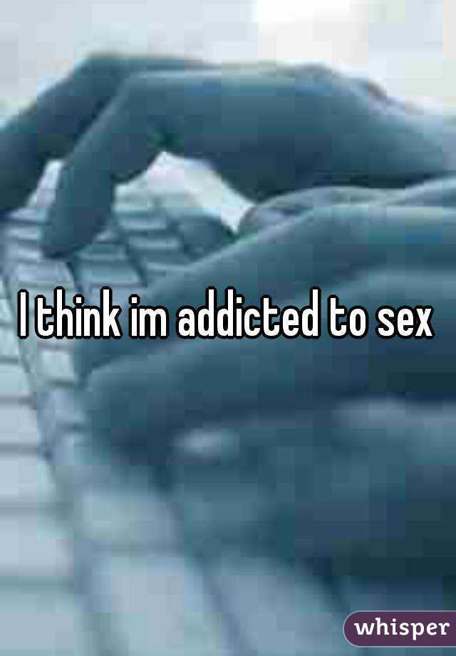 I think im addicted to sex