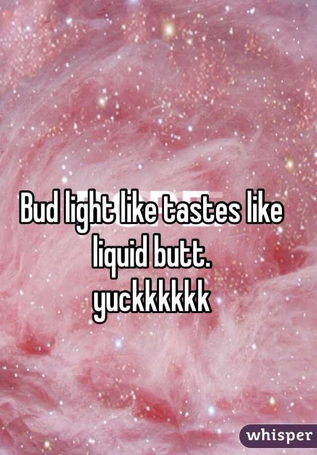 Bud light like tastes like liquid butt.
yuckkkkkk