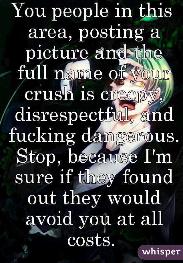 You people in this area, posting a picture and the full name of your crush is creepy, disrespectful, and fucking dangerous. Stop, because I'm sure if they found out they would avoid you at all costs. 