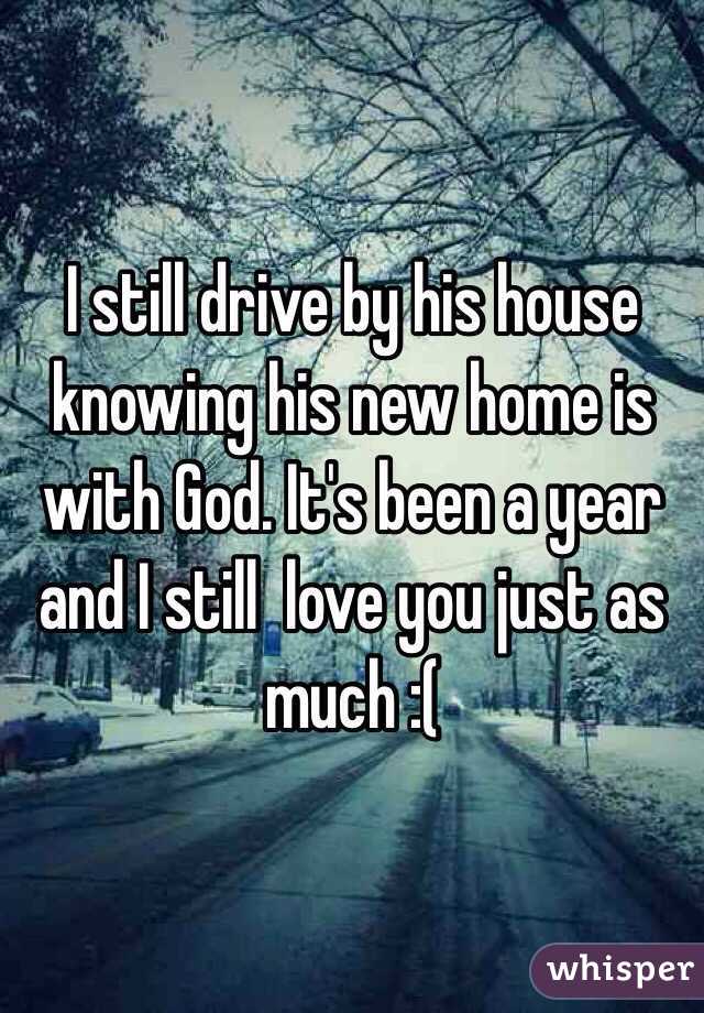 I still drive by his house knowing his new home is with God. It's been a year and I still  love you just as much :(
