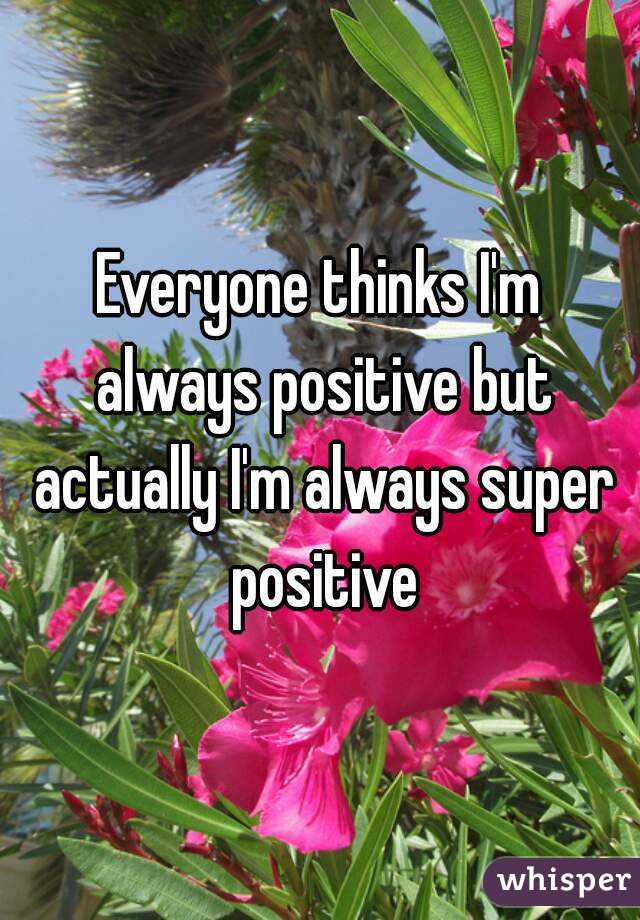 Everyone thinks I'm always positive but actually I'm always super positive