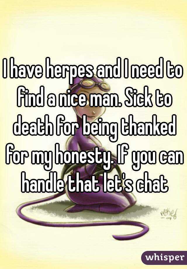 I have herpes and I need to find a nice man. Sick to death for being thanked for my honesty. If you can handle that let's chat