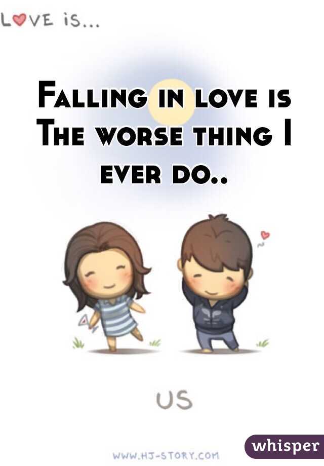 Falling in love is The worse thing I ever do.. 
