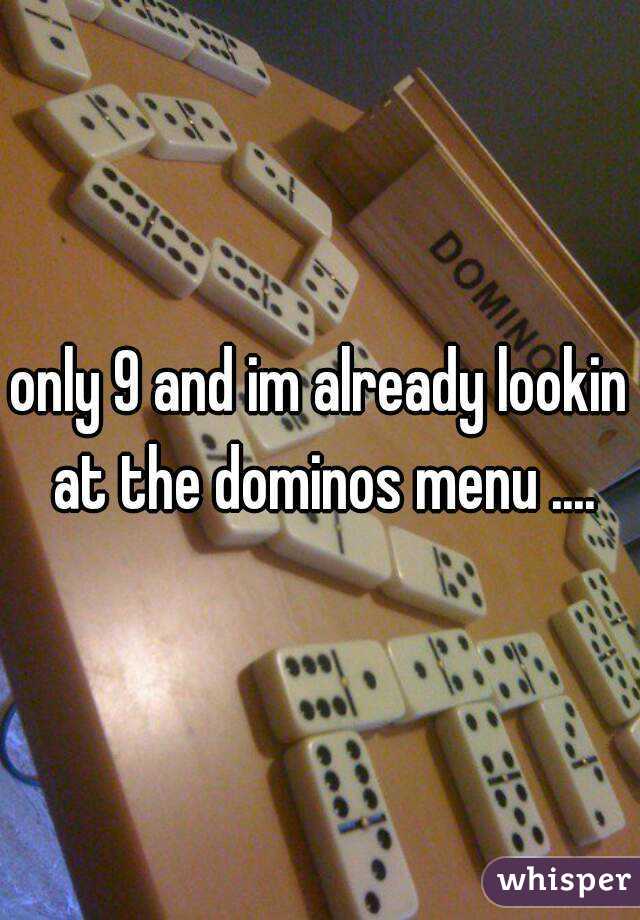 only 9 and im already lookin at the dominos menu ....
