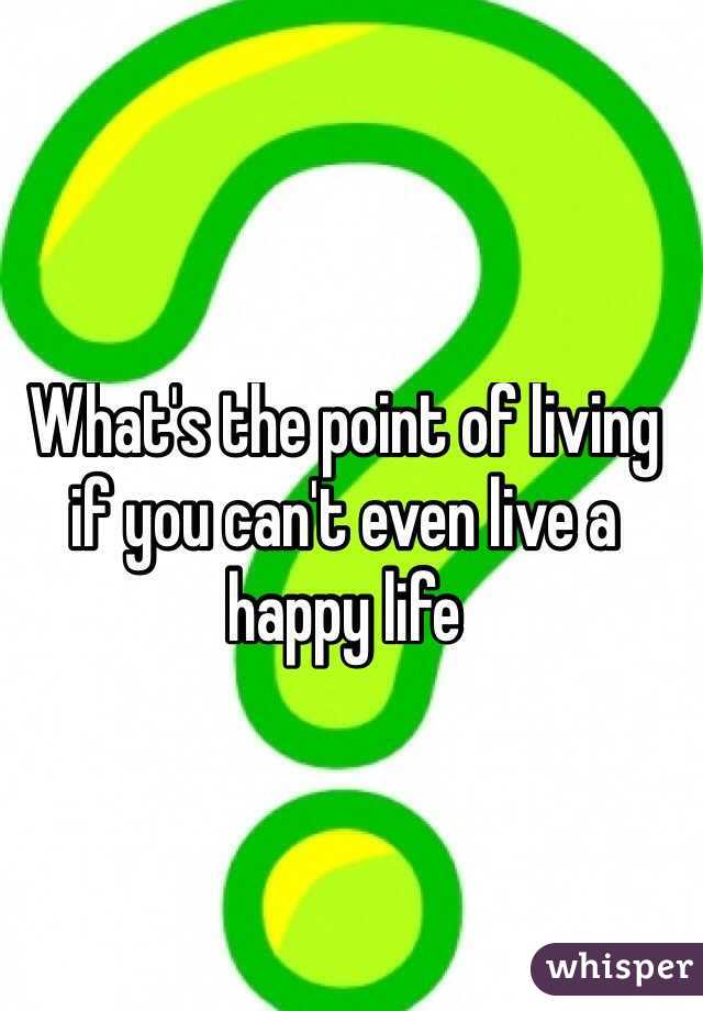 What's the point of living if you can't even live a happy life
