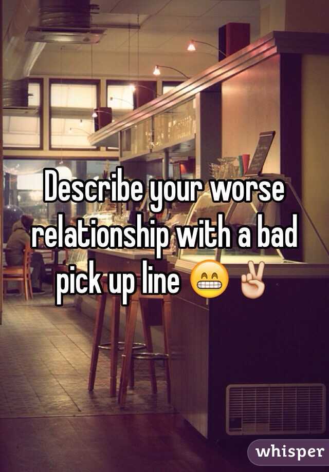 Describe your worse relationship with a bad pick up line 😁✌️
