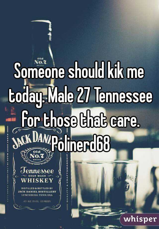 Someone should kik me today. Male 27 Tennessee for those that care. Polinerd68