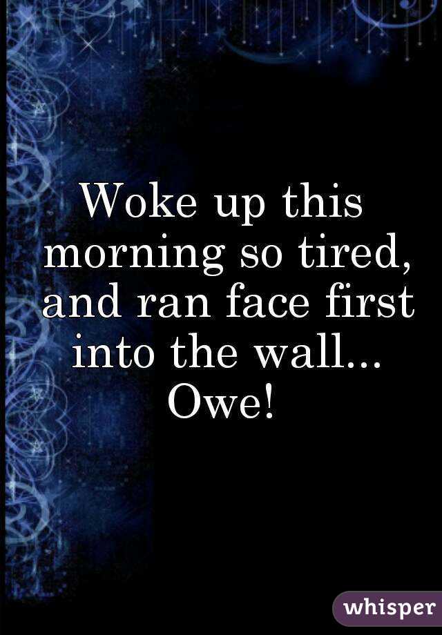 Woke up this morning so tired, and ran face first into the wall... Owe! 